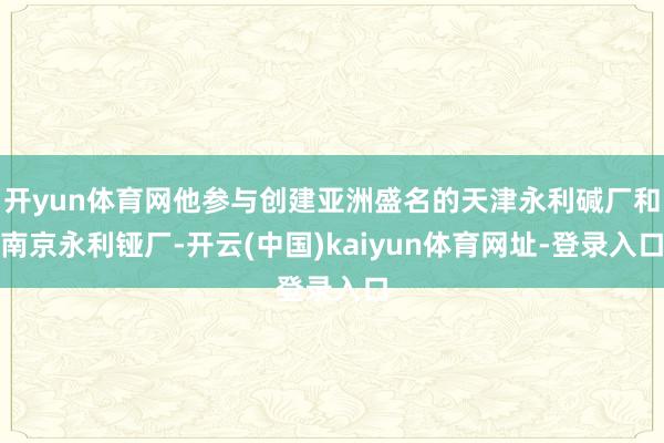 开yun体育网他参与创建亚洲盛名的天津永利碱厂和南京永利铔厂-开云(中国)kaiyun体育网址-登录入口