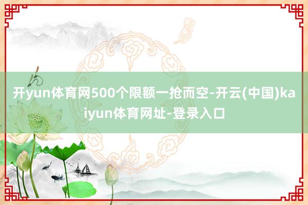 开yun体育网500个限额一抢而空-开云(中国)kaiyun体育网址-登录入口