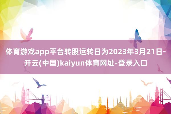 体育游戏app平台转股运转日为2023年3月21日-开云(中国)kaiyun体育网址-登录入口