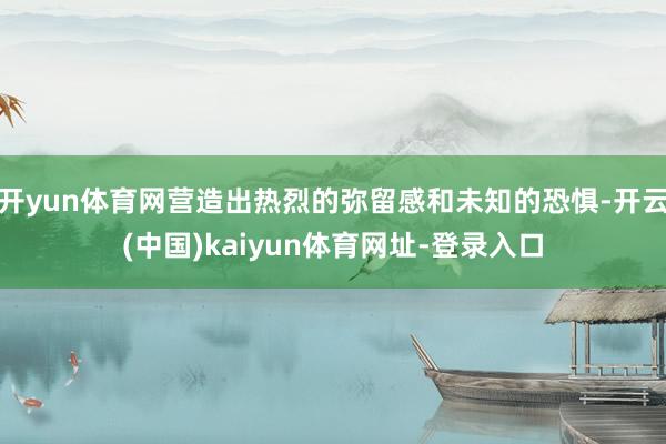 开yun体育网营造出热烈的弥留感和未知的恐惧-开云(中国)kaiyun体育网址-登录入口