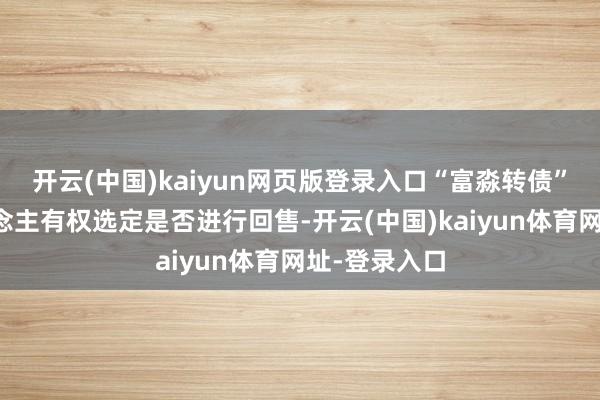 开云(中国)kaiyun网页版登录入口“富淼转债”合手有东说念主有权选定是否进行回售-开云(中国)kaiyun体育网址-登录入口