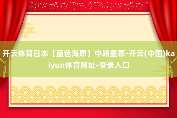 开云体育日本【蓝色海原】中翰墨幕-开云(中国)kaiyun体育网址-登录入口