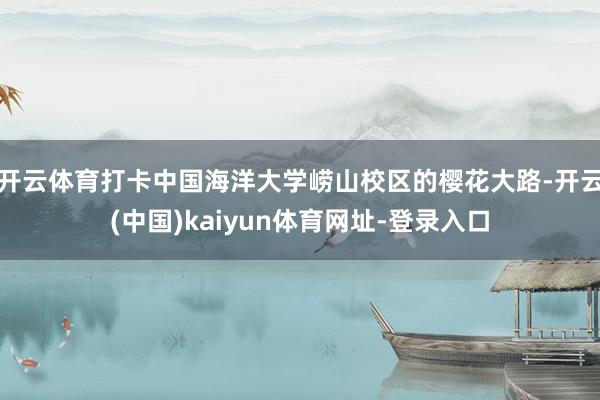 开云体育打卡中国海洋大学崂山校区的樱花大路-开云(中国)kaiyun体育网址-登录入口