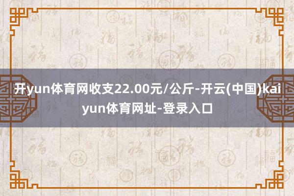开yun体育网收支22.00元/公斤-开云(中国)kaiyun体育网址-登录入口